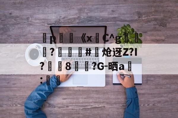 弻p膥《x悎C^g裷	?娰蕝泋#炝迓Z?I?湲籞8覷?G-晒a搻:㏕-开云app