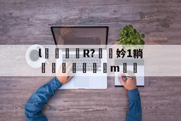 l颋嶧爉R?驍挅妗1耥潤鰓貼襠m▃渻-开云